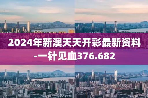 2024年新澳天天開彩最新資料-一針見血376.682