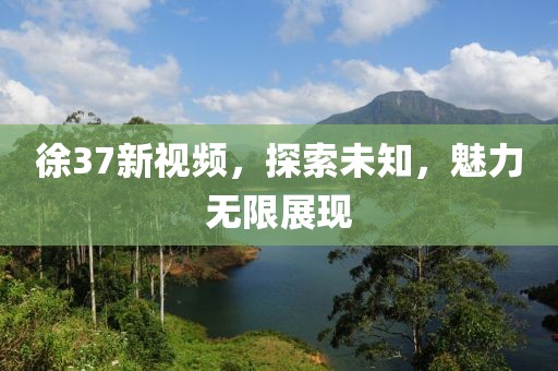 徐37新視頻，探索未知，魅力無限展現(xiàn)