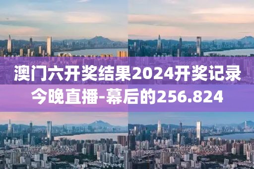 澳門六開獎結果2024開獎記錄今晚直播-幕后的256.824