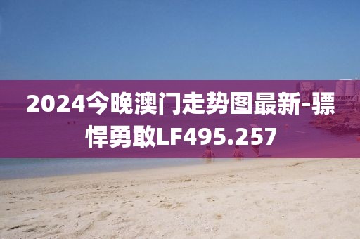2024今晚澳門(mén)走勢(shì)圖最新-驃悍勇敢LF495.257