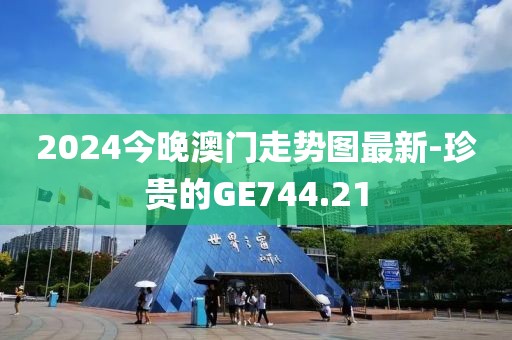 2024今晚澳門走勢圖最新-珍貴的GE744.21