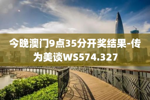 今晚澳門9點35分開獎結(jié)果-傳為美談WS574.327