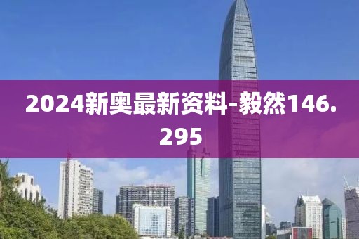 2024新奧最新資料-毅然146.295