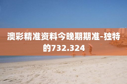 澳彩精準資料今晚期期準-獨特的732.324