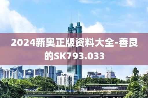 2024新奧正版資料大全-善良的SK793.033