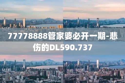 77778888管家婆必開一期-悲傷的DL590.737