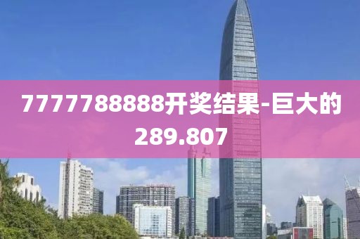7777788888開獎(jiǎng)結(jié)果-巨大的289.807