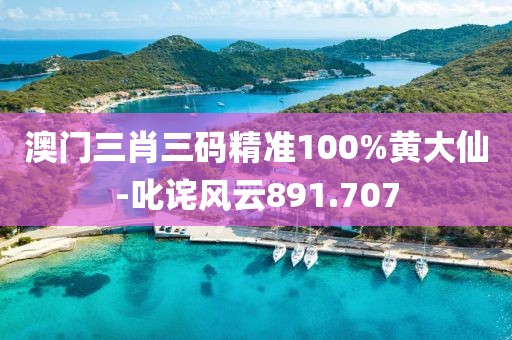 澳門三肖三碼精準(zhǔn)100%黃大仙-叱詫風(fēng)云891.707
