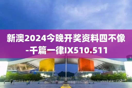 新澳2024今晚開獎資料四不像-千篇一律IX510.511