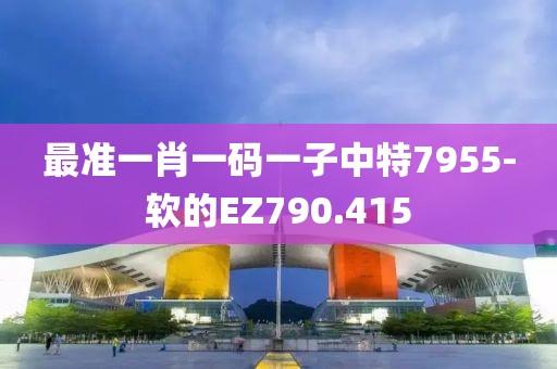 最準(zhǔn)一肖一碼一子中特7955-軟的EZ790.415