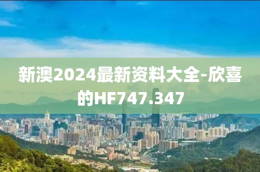 新澳2024最新資料大全-欣喜的HF747.347