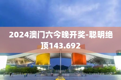 2024澳門六今晚開獎-聰明絕頂143.692