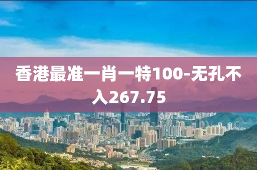 香港最準一肖一特100-無孔不入267.75