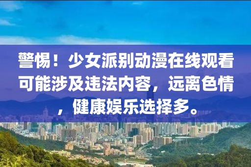警惕！少女派別動漫在線觀看可能涉及違法內(nèi)容，遠(yuǎn)離色情，健康娛樂選擇多。
