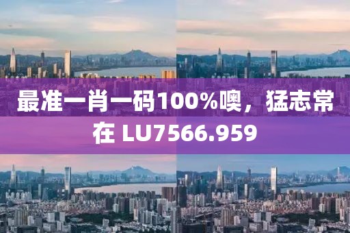 最準(zhǔn)一肖一碼100%噢，猛志常在 LU7566.959