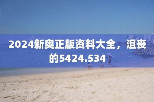 2024新奧正版資料大全，沮喪的5424.534