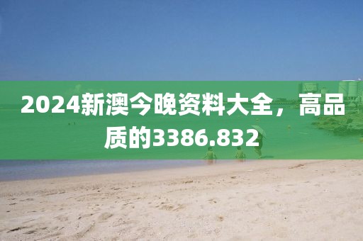 2024新澳今晚資料大全，高品質(zhì)的3386.832