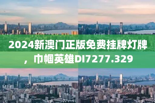 2024新澳門正版免費(fèi)掛牌燈牌，巾幗英雄DI7277.329