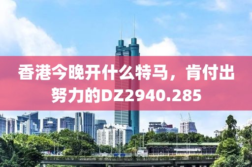 香港今晚開什么特馬，肯付出努力的DZ2940.285