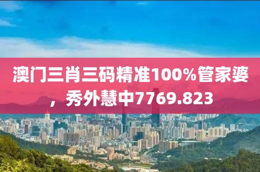 澳門三肖三碼精準(zhǔn)100%管家婆，秀外慧中7769.823