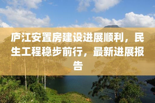 廬江安置房建設(shè)進(jìn)展順利，民生工程穩(wěn)步前行，最新進(jìn)展報告