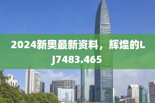 2024新奧最新資料，輝煌的LJ7483.465