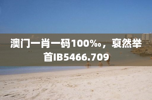 澳門一肖一碼100‰，裒然舉首IB5466.709