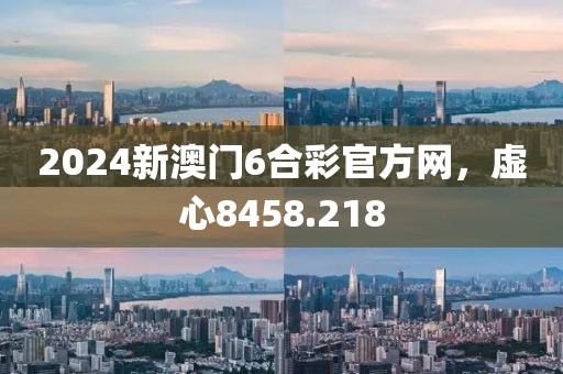 2024新澳門6合彩官方網(wǎng)，虛心8458.218