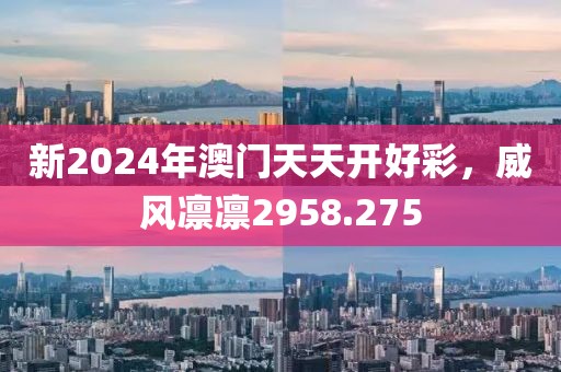 新2024年澳門天天開好彩，威風(fēng)凜凜2958.275
