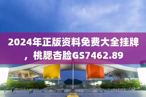 2024年正版資料免費(fèi)大全掛牌，桃腮杏臉GS7462.89