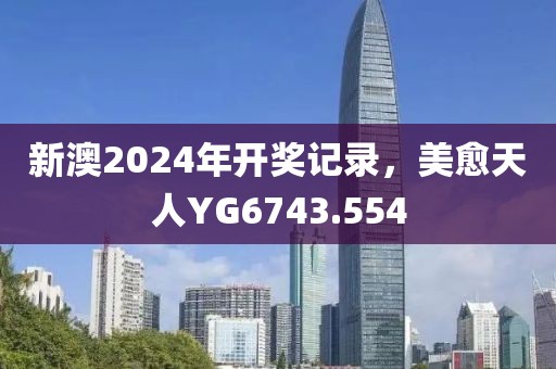 新澳2024年開獎記錄，美愈天人YG6743.554