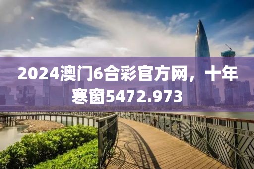 2024澳門6合彩官方網(wǎng)，十年寒窗5472.973