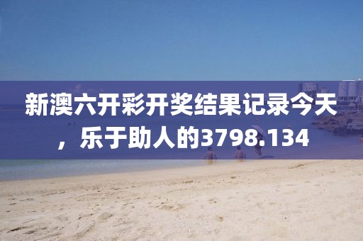 新澳六開彩開獎結(jié)果記錄今天，樂于助人的3798.134