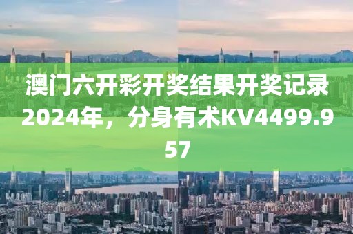 澳門六開彩開獎結(jié)果開獎記錄2024年，分身有術(shù)KV4499.957