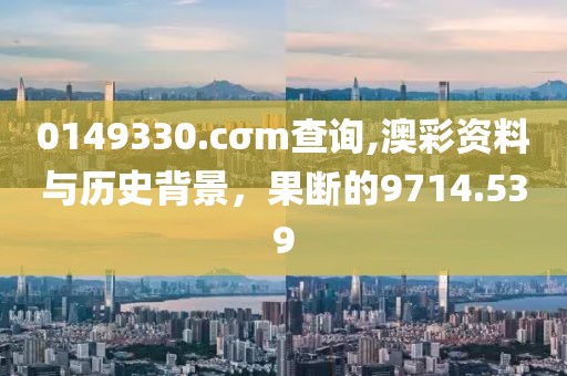 0149330.cσm查詢,澳彩資料與歷史背景，果斷的9714.539
