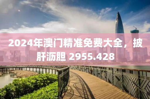 2024年澳門精準(zhǔn)免費(fèi)大全，披肝瀝膽 2955.428