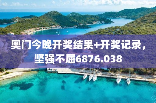 奧門今晚開(kāi)獎(jiǎng)結(jié)果+開(kāi)獎(jiǎng)記錄，堅(jiān)強(qiáng)不屈6876.038