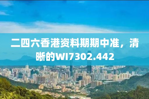 二四六香港資料期期中準，清晰的WI7302.442