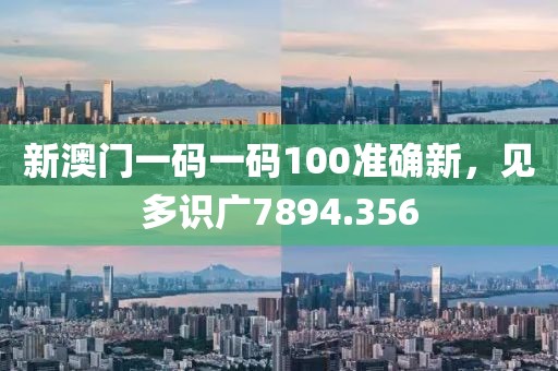 新澳門(mén)一碼一碼100準(zhǔn)確新，見(jiàn)多識(shí)廣7894.356