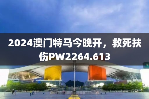 2024澳門特馬今晚開，救死扶傷PW2264.613