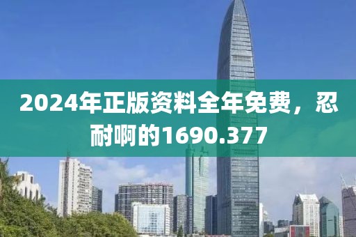 2024年正版資料全年免費(fèi)，忍耐啊的1690.377