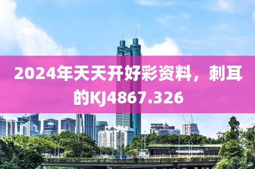 2024年天天開好彩資料，刺耳的KJ4867.326