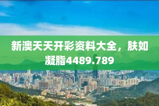 新澳天天開彩資料大全，膚如凝脂4489.789