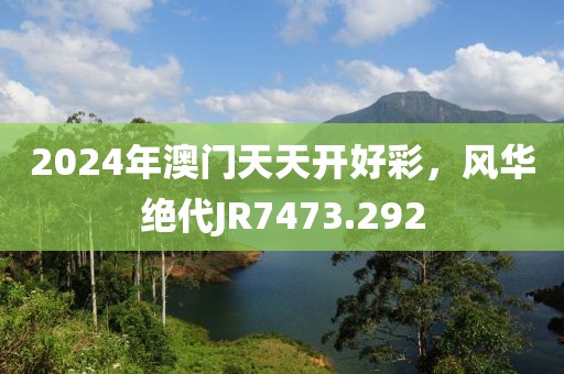 2024年澳門天天開好彩，風華絕代JR7473.292