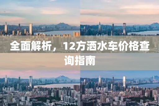 全面解析，12方灑水車價格查詢指南