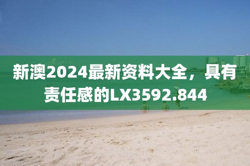 新澳2024最新資料大全，具有責(zé)任感的LX3592.844