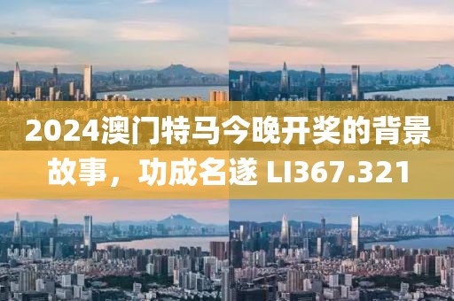 2024澳門特馬今晚開獎(jiǎng)的背景故事，功成名遂 LI367.321
