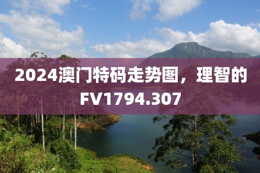 2024澳門特碼走勢圖，理智的FV1794.307