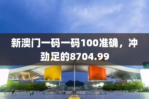 新澳門一碼一碼100準(zhǔn)確，沖勁足的8704.99