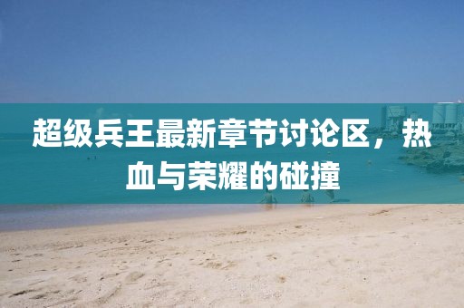 超級兵王最新章節(jié)討論區(qū)，熱血與榮耀的碰撞